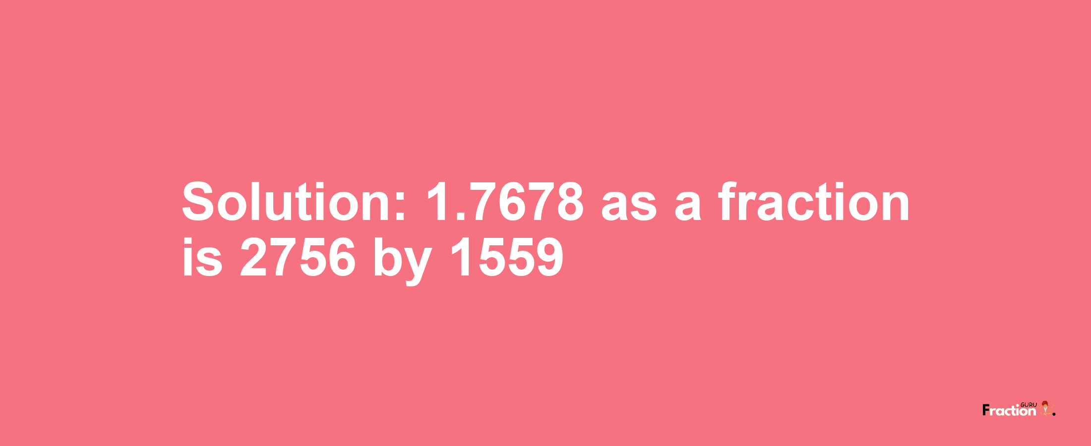 Solution:1.7678 as a fraction is 2756/1559